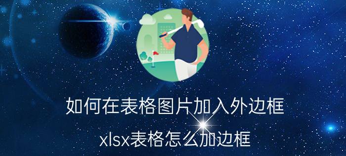 如何在表格图片加入外边框 xlsx表格怎么加边框？